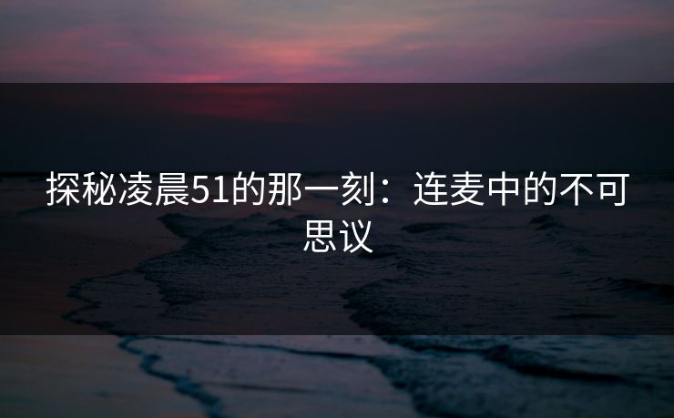 探秘凌晨51的那一刻：连麦中的不可思议-第1张图片-杏吧互动社交娱乐站