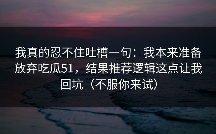 我真的忍不住吐槽一句:我本来准备放弃吃瓜51,结果推荐逻辑这点让我回坑(不服你来试)-第1张图片-杏吧互动社交娱乐站 我真的忍不住吐槽一句:我本来准备放弃吃瓜51,结果推荐逻辑这点让我回坑(不服你来试)-第1张图片-杏吧互动社交娱乐站