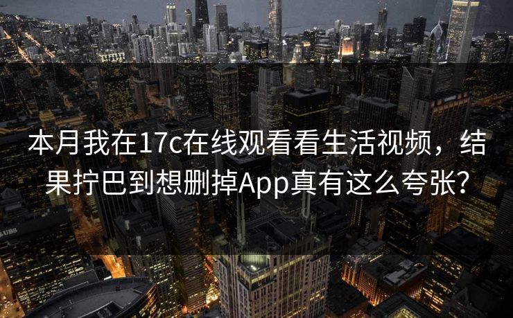 本月我在17c在线观看看生活视频,结果拧巴到想删掉App真有这么夸张?-第1张图片-杏吧互动社交娱乐站 本月我在17c在线观看看生活视频,结果拧巴到想删掉App真有这么夸张?-第1张图片-杏吧互动社交娱乐站