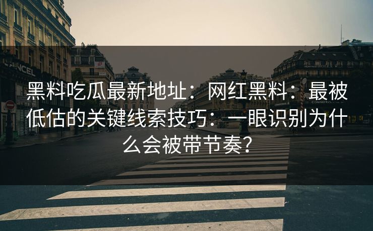 黑料吃瓜最新地址:网红黑料:最被低估的关键线索技巧:一眼识别为什么会被带节奏?-第1张图片-杏吧互动社交娱乐站 黑料吃瓜最新地址:网红黑料:最被低估的关键线索技巧:一眼识别为什么会被带节奏?-第1张图片-杏吧互动社交娱乐站