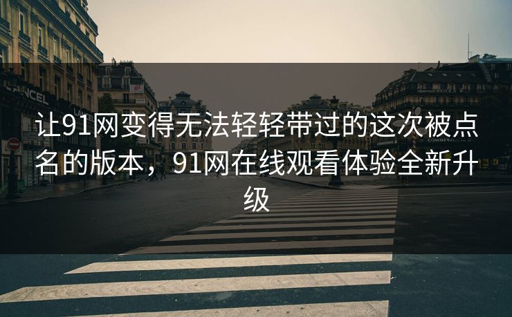 让91网变得无法轻轻带过的这次被点名的版本,91网在线观看体验全新升级-第1张图片-杏吧互动社交娱乐站 让91网变得无法轻轻带过的这次被点名的版本,91网在线观看体验全新升级-第1张图片-杏吧互动社交娱乐站