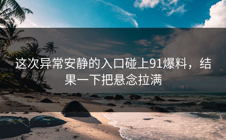 这次异常安静的入口碰上91爆料，结果一下把悬念拉满-第1张图片-杏吧互动社交娱乐站