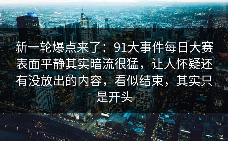 新一轮爆点来了:91大事件每日大赛表面平静其实暗流很猛,让人怀疑还有没放出的内容,看似结束,其实只是开头-第1张图片-杏吧互动社交娱乐站 新一轮爆点来了:91大事件每日大赛表面平静其实暗流很猛,让人怀疑还有没放出的内容,看似结束,其实只是开头-第1张图片-杏吧互动社交娱乐站
