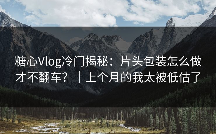 糖心Vlog冷门揭秘:片头包装怎么做才不翻车?|上个月的我太被低估了-第1张图片-杏吧互动社交娱乐站 糖心Vlog冷门揭秘:片头包装怎么做才不翻车?|上个月的我太被低估了-第1张图片-杏吧互动社交娱乐站