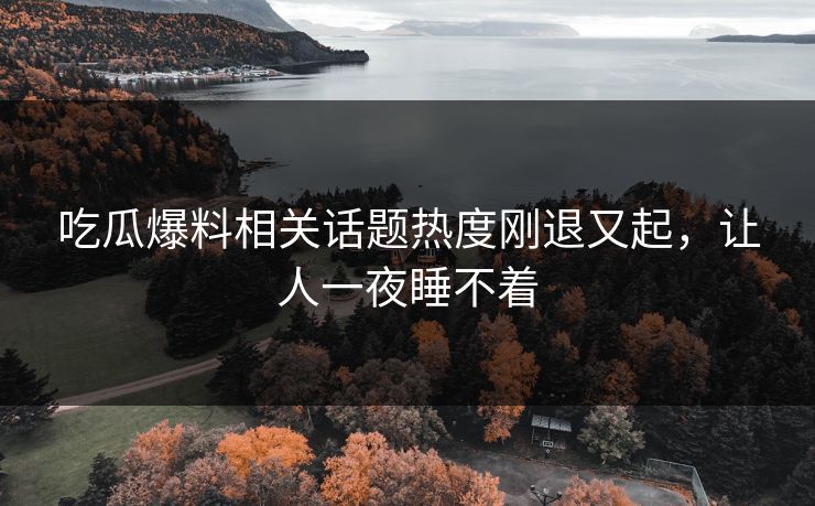 吃瓜爆料相关话题热度刚退又起,让人一夜睡不着-第1张图片-杏吧互动社交娱乐站 吃瓜爆料相关话题热度刚退又起,让人一夜睡不着-第1张图片-杏吧互动社交娱乐站