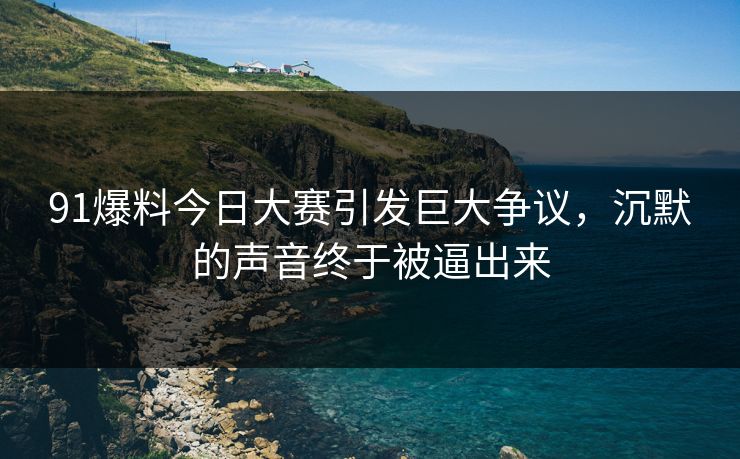 91爆料今日大赛引发巨大争议,沉默的声音终于被逼出来-第1张图片-杏吧互动社交娱乐站 91爆料今日大赛引发巨大争议,沉默的声音终于被逼出来-第1张图片-杏吧互动社交娱乐站