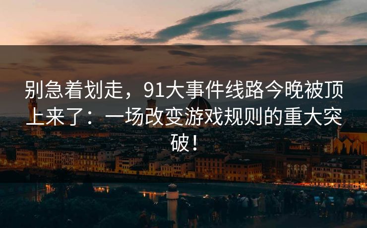 别急着划走,91大事件线路今晚被顶上来了:一场改变游戏规则的重大突破!-第1张图片-杏吧互动社交娱乐站 别急着划走,91大事件线路今晚被顶上来了:一场改变游戏规则的重大突破!-第1张图片-杏吧互动社交娱乐站