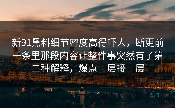 新91黑料细节密度高得吓人,断更前一条里那段内容让整件事突然有了第二种解释,爆点一层接一层-第1张图片-杏吧互动社交娱乐站 新91黑料细节密度高得吓人,断更前一条里那段内容让整件事突然有了第二种解释,爆点一层接一层-第1张图片-杏吧互动社交娱乐站