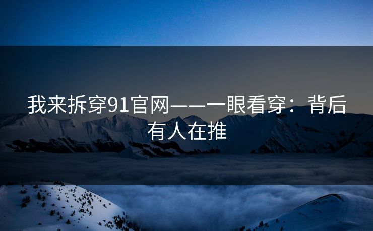 我来拆穿91官网——一眼看穿:背后有人在推-第1张图片-杏吧互动社交娱乐站 我来拆穿91官网——一眼看穿:背后有人在推-第1张图片-杏吧互动社交娱乐站