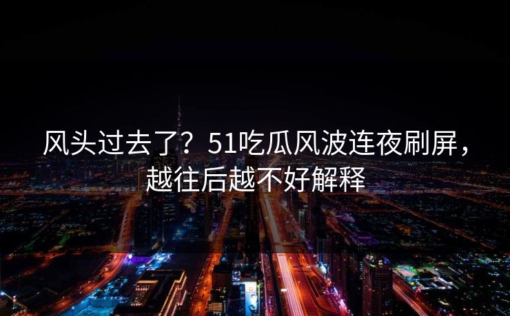 风头过去了?51吃瓜风波连夜刷屏,越往后越不好解释-第1张图片-杏吧互动社交娱乐站 风头过去了?51吃瓜风波连夜刷屏,越往后越不好解释-第1张图片-杏吧互动社交娱乐站