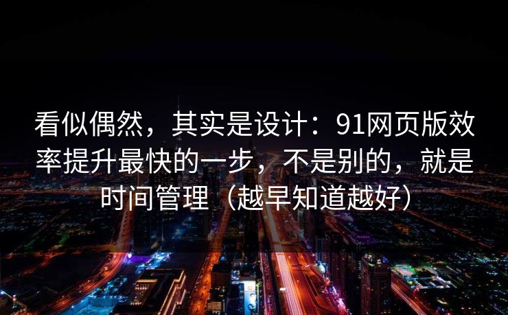 看似偶然,其实是设计:91网页版效率提升最快的一步,不是别的,就是时间管理(越早知道越好)-第1张图片-杏吧互动社交娱乐站 看似偶然,其实是设计:91网页版效率提升最快的一步,不是别的,就是时间管理(越早知道越好)-第1张图片-杏吧互动社交娱乐站
