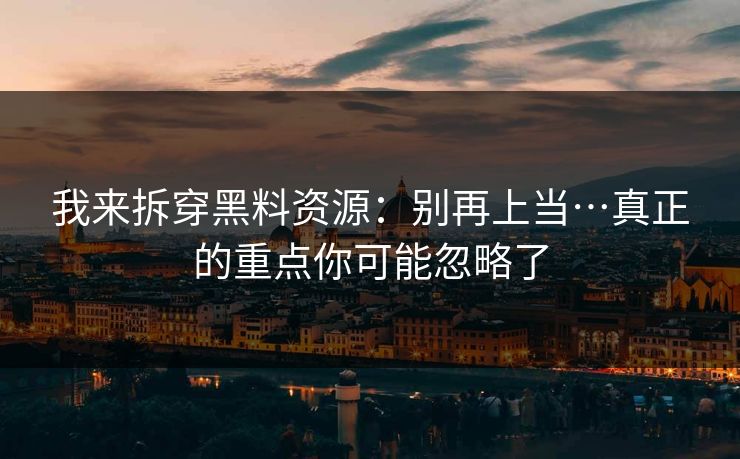 我来拆穿黑料资源:别再上当…真正的重点你可能忽略了-第1张图片-杏吧互动社交娱乐站 我来拆穿黑料资源:别再上当…真正的重点你可能忽略了-第1张图片-杏吧互动社交娱乐站