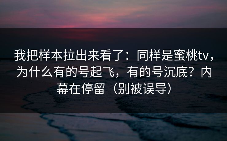 我把样本拉出来看了:同样是蜜桃tv,为什么有的号起飞,有的号沉底?内幕在停留(别被误导)-第1张图片-杏吧互动社交娱乐站 我把样本拉出来看了:同样是蜜桃tv,为什么有的号起飞,有的号沉底?内幕在停留(别被误导)-第1张图片-杏吧互动社交娱乐站