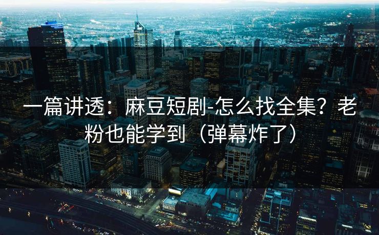 一篇讲透:麻豆短剧-怎么找全集?老粉也能学到(弹幕炸了)-第1张图片-杏吧互动社交娱乐站 一篇讲透:麻豆短剧-怎么找全集?老粉也能学到(弹幕炸了)-第1张图片-杏吧互动社交娱乐站