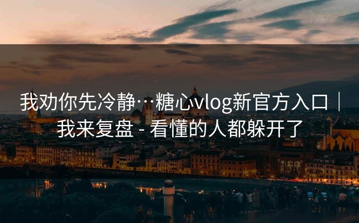 我劝你先冷静…糖心vlog新官方入口|我来复盘 - 看懂的人都躲开了-第1张图片-杏吧互动社交娱乐站 我劝你先冷静…糖心vlog新官方入口|我来复盘 - 看懂的人都躲开了-第1张图片-杏吧互动社交娱乐站